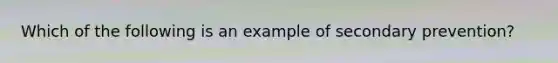 Which of the following is an example of secondary prevention?