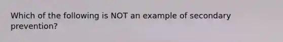 Which of the following is NOT an example of secondary prevention?