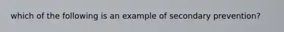 which of the following is an example of secondary prevention?