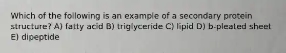 Which of the following is an example of a secondary protein structure? A) fatty acid B) triglyceride C) lipid D) b-pleated sheet E) dipeptide