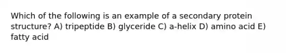 Which of the following is an example of a secondary protein structure? A) tripeptide B) glyceride C) a-helix D) amino acid E) fatty acid