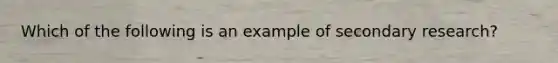 Which of the following is an example of secondary research?