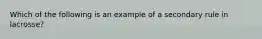 Which of the following is an example of a secondary rule in lacrosse?