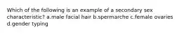 Which of the following is an example of a secondary sex characteristic? a.male facial hair b.spermarche c.female ovaries d.gender typing