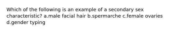 Which of the following is an example of a secondary sex characteristic? a.male facial hair b.spermarche c.female ovaries d.gender typing