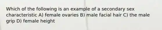 Which of the following is an example of a secondary sex characteristic A) female ovaries B) male facial hair C) the male grip D) female height