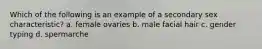 Which of the following is an example of a secondary sex characteristic? a. female ovaries b. male facial hair c. gender typing d. spermarche