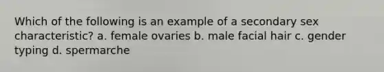 Which of the following is an example of a secondary sex characteristic? a. female ovaries b. male facial hair c. gender typing d. spermarche