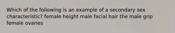 Which of the following is an example of a secondary sex characteristic? female height male facial hair the male grip female ovaries