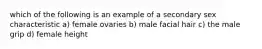 which of the following is an example of a secondary sex characteristic a) female ovaries b) male facial hair c) the male grip d) female height