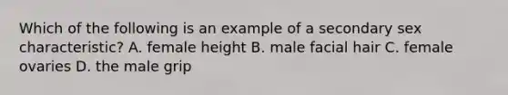 Which of the following is an example of a secondary sex characteristic? A. female height B. male facial hair C. female ovaries D. the male grip