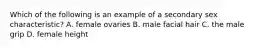 Which of the following is an example of a secondary sex characteristic? A. female ovaries B. male facial hair C. the male grip D. female height