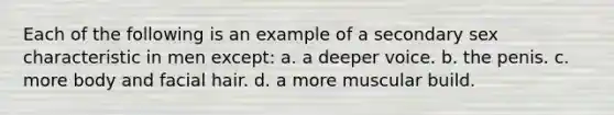 Each of the following is an example of a secondary sex characteristic in men except: a. a deeper voice. b. the penis. c. more body and facial hair. d. a more muscular build.