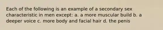 Each of the following is an example of a secondary sex characteristic in men except: a. a more muscular build b. a deeper voice c. more body and facial hair d. the penis