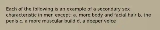 Each of the following is an example of a secondary sex characteristic in men except: a. more body and facial hair b. the penis c. a more muscular build d. a deeper voice