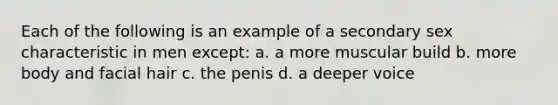 Each of the following is an example of a secondary sex characteristic in men except: a. a more muscular build b. more body and facial hair c. the penis d. a deeper voice