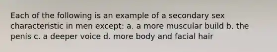 Each of the following is an example of a secondary sex characteristic in men except: a. a more muscular build b. the penis c. a deeper voice d. more body and facial hair