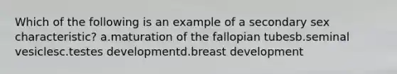 Which of the following is an example of a secondary sex characteristic? a.maturation of the fallopian tubesb.seminal vesiclesc.testes developmentd.breast development