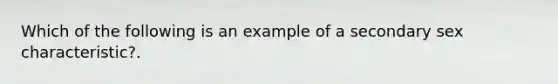 Which of the following is an example of a secondary sex characteristic?.