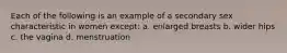 Each of the following is an example of a secondary sex characteristic in women except: a. enlarged breasts b. wider hips c. the vagina d. menstruation