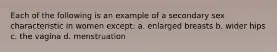 Each of the following is an example of a secondary sex characteristic in women except: a. enlarged breasts b. wider hips c. the vagina d. menstruation