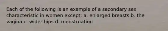 Each of the following is an example of a secondary sex characteristic in women except: a. enlarged breasts b. the vagina c. wider hips d. menstruation