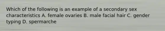 Which of the following is an example of a secondary sex characteristics A. female ovaries B. male facial hair C. gender typing D. spermarche