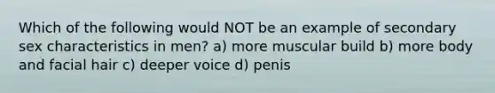 Which of the following would NOT be an example of secondary sex characteristics in men? a) more muscular build b) more body and facial hair c) deeper voice d) penis