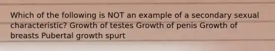 Which of the following is NOT an example of a secondary sexual characteristic? Growth of testes Growth of penis Growth of breasts Pubertal growth spurt