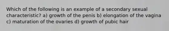 Which of the following is an example of a secondary sexual characteristic? a) growth of the penis b) elongation of the vagina c) maturation of the ovaries d) growth of pubic hair