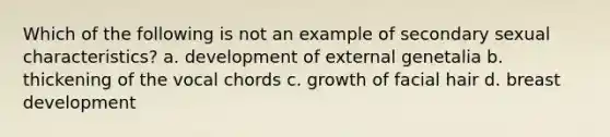 Which of the following is not an example of secondary sexual characteristics? a. development of external genetalia b. thickening of the vocal chords c. growth of facial hair d. breast development