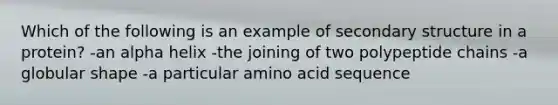 Which of the following is an example of <a href='https://www.questionai.com/knowledge/kRddrCuqpV-secondary-structure' class='anchor-knowledge'>secondary structure</a> in a protein? -an alpha helix -the joining of two polypeptide chains -a globular shape -a particular amino acid sequence