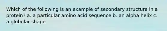 Which of the following is an example of <a href='https://www.questionai.com/knowledge/kRddrCuqpV-secondary-structure' class='anchor-knowledge'>secondary structure</a> in a protein? a. a particular amino acid sequence b. an alpha helix c. a globular shape