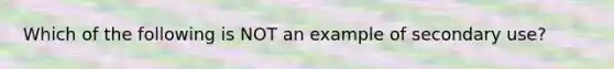 Which of the following is NOT an example of secondary use?