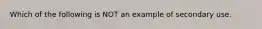 Which of the following is NOT an example of secondary use.