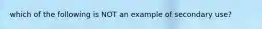 which of the following is NOT an example of secondary use?