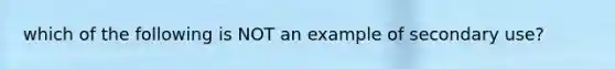 which of the following is NOT an example of secondary use?