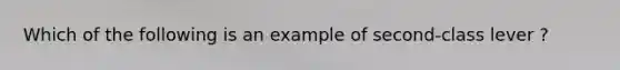 Which of the following is an example of second-class lever ?