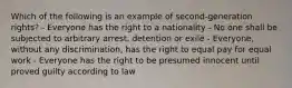 Which of the following is an example of second-generation rights? - Everyone has the right to a nationality - No one shall be subjected to arbitrary arrest, detention or exile - Everyone, without any discrimination, has the right to equal pay for equal work - Everyone has the right to be presumed innocent until proved guilty according to law