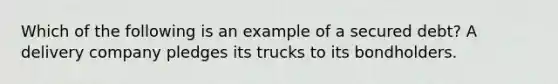 Which of the following is an example of a secured debt? A delivery company pledges its trucks to its bondholders.