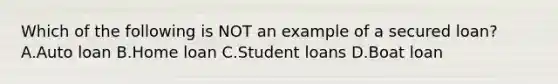 Which of the following is NOT an example of a secured loan? A.Auto loan B.Home loan C.Student loans D.Boat loan