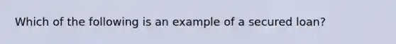 Which of the following is an example of a secured loan?