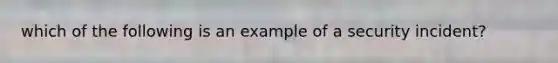 which of the following is an example of a security incident?