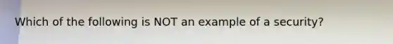 Which of the following is NOT an example of a​ security?