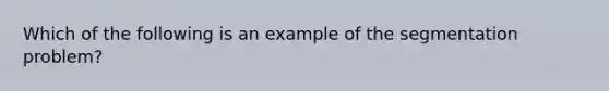 Which of the following is an example of the segmentation problem?