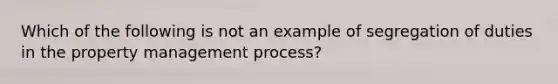 Which of the following is not an example of segregation of duties in the property management process?