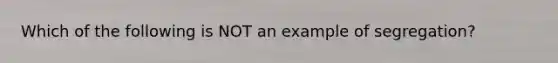 Which of the following is NOT an example of segregation?