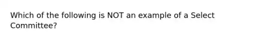 Which of the following is NOT an example of a Select Committee?