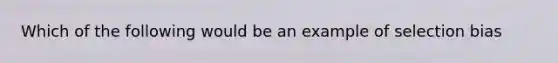 Which of the following would be an example of selection bias