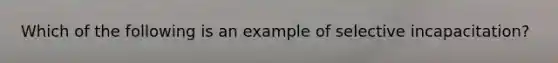 Which of the following is an example of selective incapacitation?